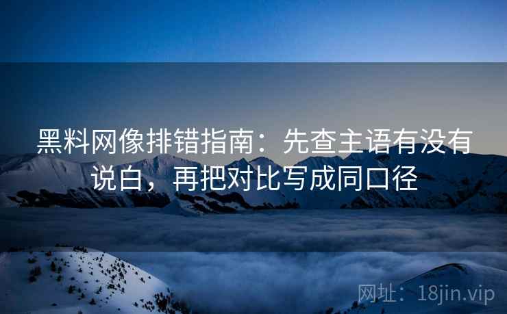 黑料网像排错指南:先查主语有没有说白,再把对比写成同口径 黑料网像排错指南:先查主语有没有说白,再把对比写成同口径