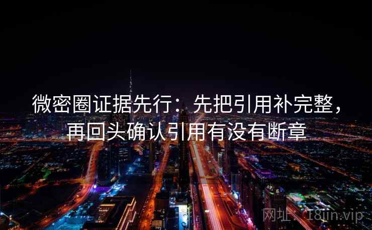 微密圈证据先行:先把引用补完整,再回头确认引用有没有断章 微密圈证据先行:先把引用补完整,再回头确认引用有没有断章