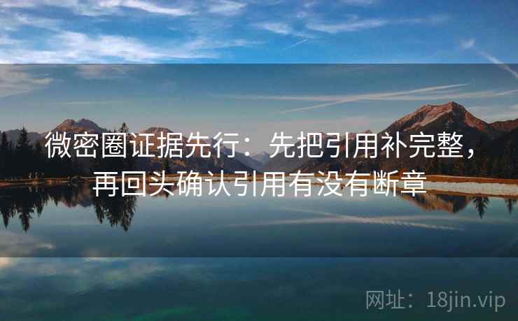 微密圈证据先行:先把引用补完整,再回头确认引用有没有断章 微密圈证据先行:先把引用补完整,再回头确认引用有没有断章