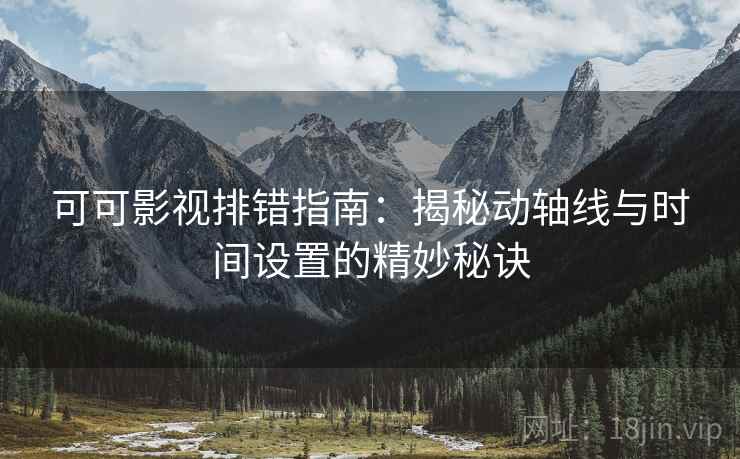 可可影视排错指南:揭秘动轴线与时间设置的精妙秘诀 可可影视排错指南:揭秘动轴线与时间设置的精妙秘诀