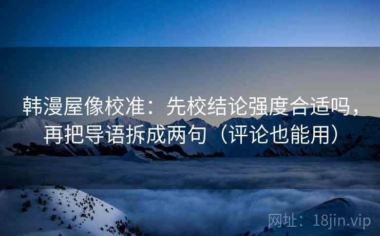 韩漫屋像校准:先校结论强度合适吗,再把导语拆成两句(评论也能用) 韩漫屋像校准:先校结论强度合适吗,再把导语拆成两句(评论也能用)