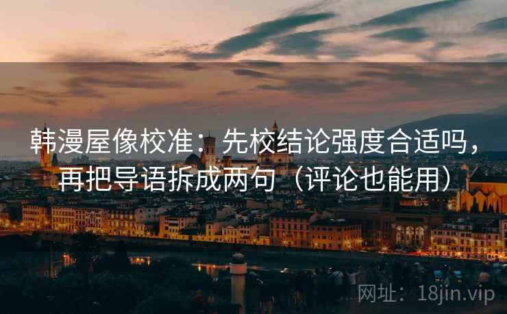 韩漫屋像校准:先校结论强度合适吗,再把导语拆成两句(评论也能用) 韩漫屋像校准:先校结论强度合适吗,再把导语拆成两句(评论也能用)