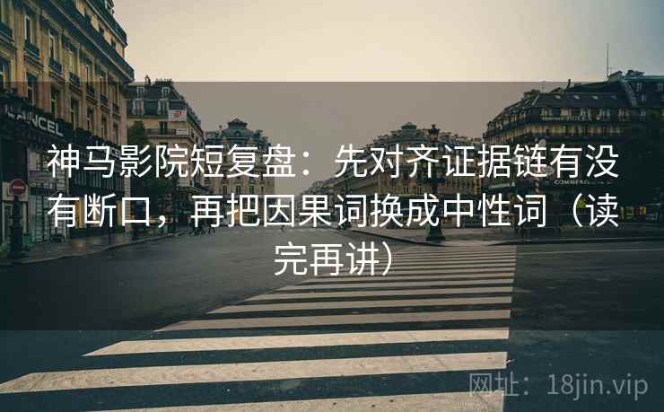 神马影院短复盘:先对齐证据链有没有断口,再把因果词换成中性词(读完再讲) 神马影院短复盘:先对齐证据链有没有断口,再把因果词换成中性词(读完再讲)