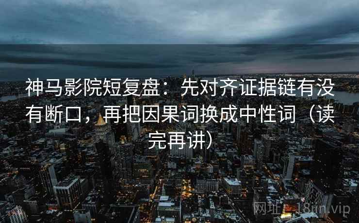 神马影院短复盘:先对齐证据链有没有断口,再把因果词换成中性词(读完再讲) 神马影院短复盘:先对齐证据链有没有断口,再把因果词换成中性词(读完再讲)