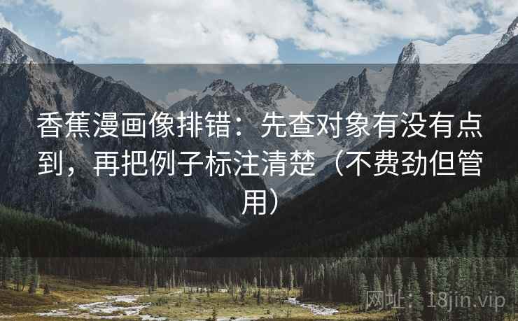 香蕉漫画像排错：先查对象有没有点到，再把例子标注清楚（不费劲但管用）