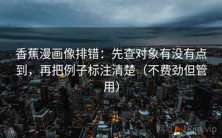 香蕉漫画像排错：先查对象有没有点到，再把例子标注清楚（不费劲但管用）