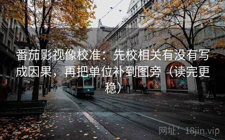 番茄影视像校准:先校相关有没有写成因果,再把单位补到图旁(读完更稳) 番茄影视像校准:先校相关有没有写成因果,再把单位补到图旁(读完更稳)