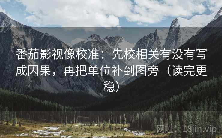 番茄影视像校准:先校相关有没有写成因果,再把单位补到图旁(读完更稳) 番茄影视像校准:先校相关有没有写成因果,再把单位补到图旁(读完更稳)
