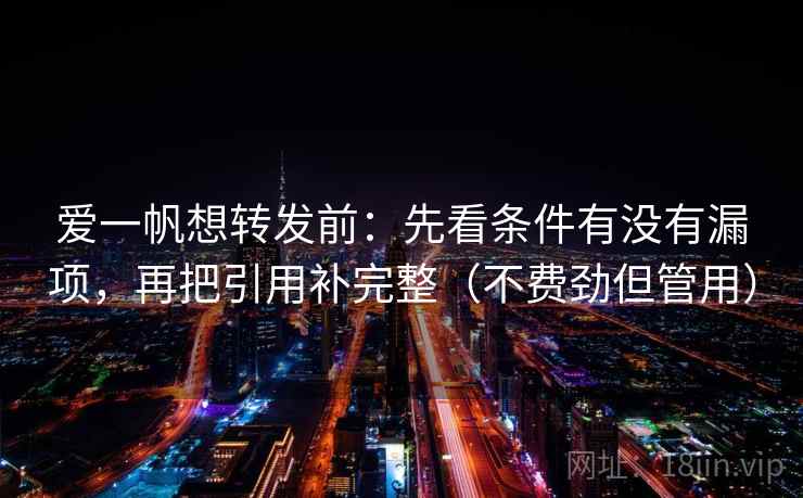 爱一帆想转发前：先看条件有没有漏项，再把引用补完整（不费劲但管用）