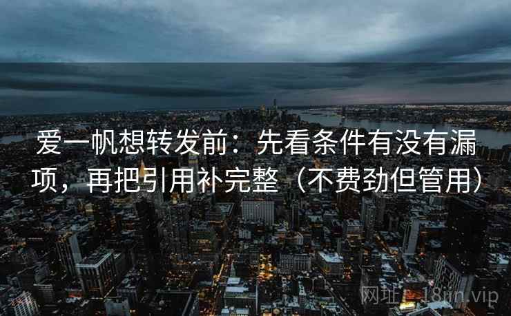 爱一帆想转发前：先看条件有没有漏项，再把引用补完整（不费劲但管用）