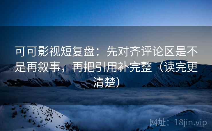 可可影视短复盘:先对齐评论区是不是再叙事,再把引用补完整(读完更清楚) 可可影视短复盘:先对齐评论区是不是再叙事,再把引用补完整(读完更清楚)