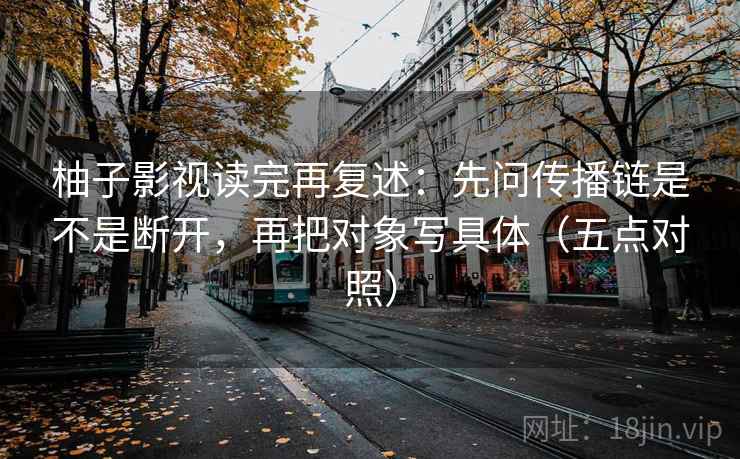 柚子影视读完再复述:先问传播链是不是断开,再把对象写具体(五点对照) 柚子影视读完再复述:先问传播链是不是断开,再把对象写具体(五点对照)