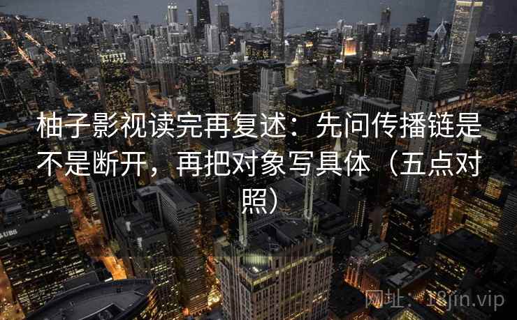 柚子影视读完再复述:先问传播链是不是断开,再把对象写具体(五点对照) 柚子影视读完再复述:先问传播链是不是断开,再把对象写具体(五点对照)