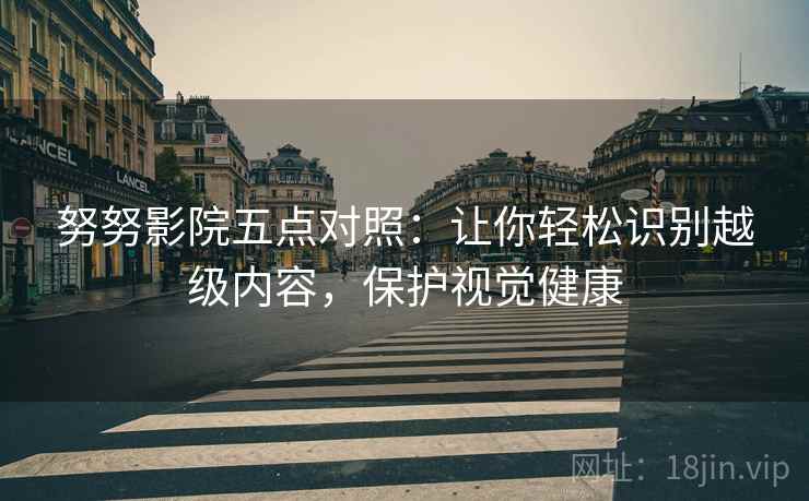 努努影院五点对照:让你轻松识别越级内容,保护视觉健康 努努影院五点对照:让你轻松识别越级内容,保护视觉健康