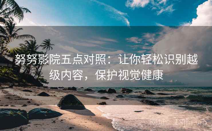 努努影院五点对照:让你轻松识别越级内容,保护视觉健康 努努影院五点对照:让你轻松识别越级内容,保护视觉健康