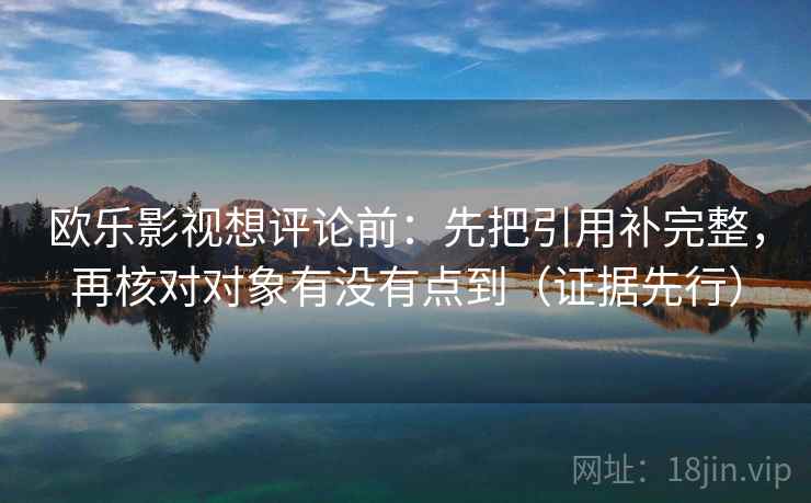 欧乐影视想评论前:先把引用补完整,再核对对象有没有点到(证据先行) 欧乐影视想评论前:先把引用补完整,再核对对象有没有点到(证据先行)