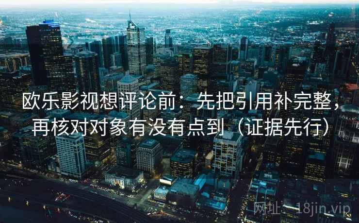 欧乐影视想评论前:先把引用补完整,再核对对象有没有点到(证据先行) 欧乐影视想评论前:先把引用补完整,再核对对象有没有点到(证据先行)