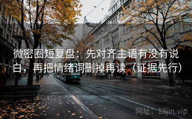 微密圈短复盘:先对齐主语有没有说白,再把情绪词删掉再读(证据先行) 微密圈短复盘:先对齐主语有没有说白,再把情绪词删掉再读(证据先行)