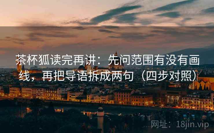 茶杯狐读完再讲：先问范围有没有画线，再把导语拆成两句（四步对照）