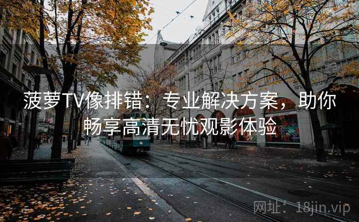 菠萝TV像排错：专业解决方案，助你畅享高清无忧观影体验