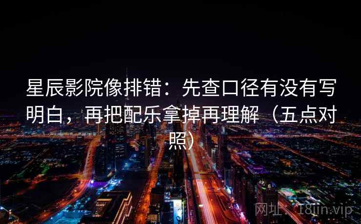 星辰影院像排错：先查口径有没有写明白，再把配乐拿掉再理解（五点对照）