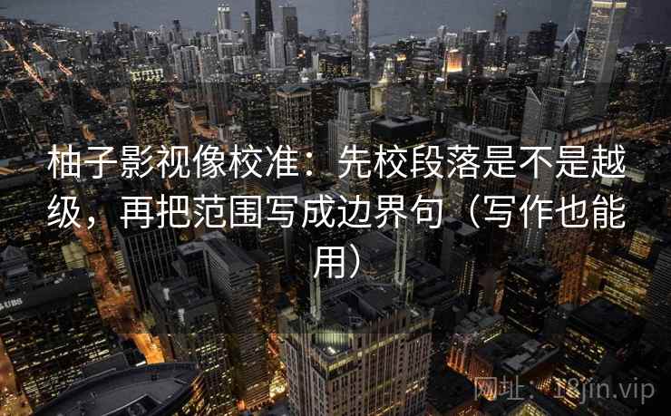 柚子影视像校准:先校段落是不是越级,再把范围写成边界句(写作也能用) 柚子影视像校准:先校段落是不是越级,再把范围写成边界句(写作也能用)