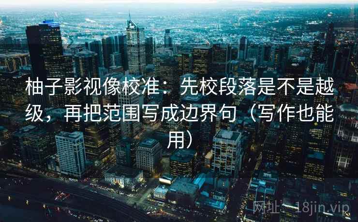 柚子影视像校准:先校段落是不是越级,再把范围写成边界句(写作也能用) 柚子影视像校准:先校段落是不是越级,再把范围写成边界句(写作也能用)