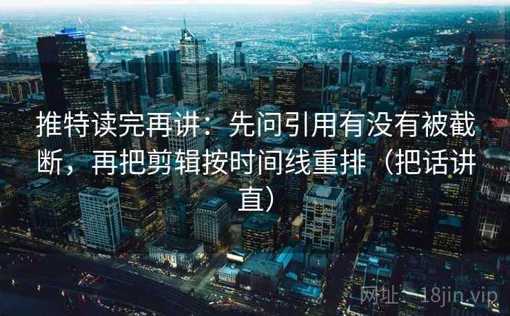 推特读完再讲:先问引用有没有被截断,再把剪辑按时间线重排(把话讲直) 推特读完再讲:先问引用有没有被截断,再把剪辑按时间线重排(把话讲直)