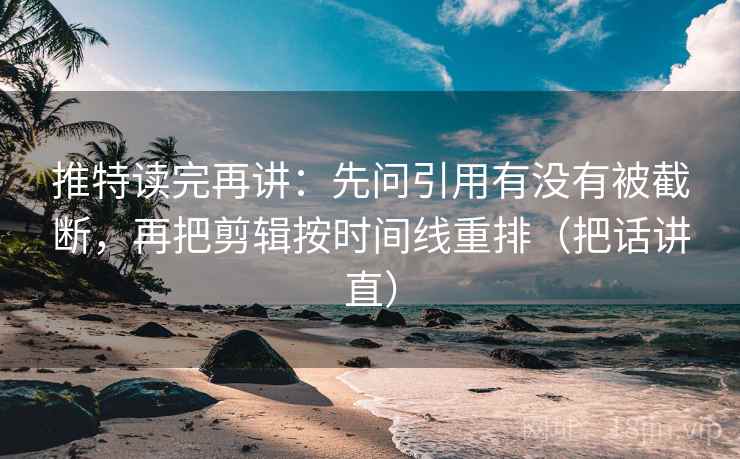 推特读完再讲:先问引用有没有被截断,再把剪辑按时间线重排(把话讲直) 推特读完再讲:先问引用有没有被截断,再把剪辑按时间线重排(把话讲直)