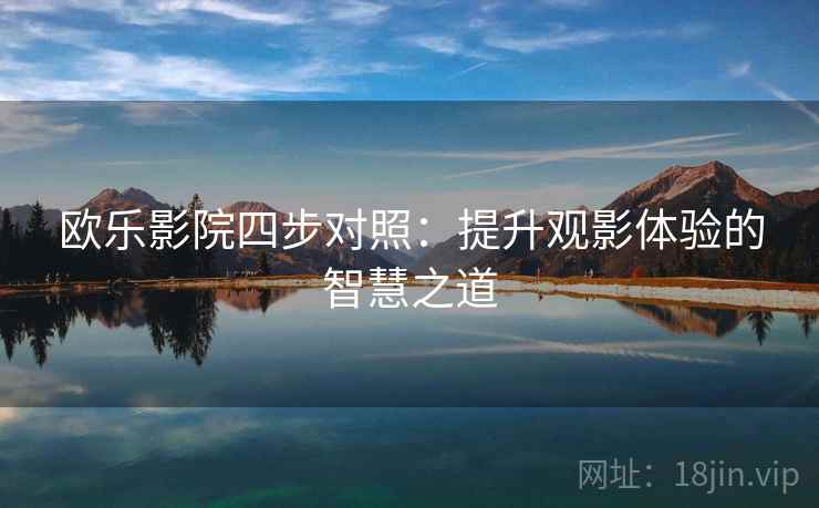 欧乐影院四步对照:提升观影体验的智慧之道 欧乐影院四步对照:提升观影体验的智慧之道