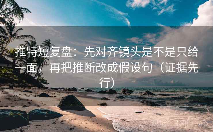 推特短复盘:先对齐镜头是不是只给一面,再把推断改成假设句(证据先行) 推特短复盘:先对齐镜头是不是只给一面,再把推断改成假设句(证据先行)