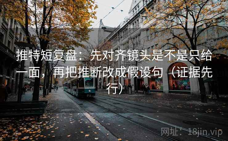 推特短复盘:先对齐镜头是不是只给一面,再把推断改成假设句(证据先行) 推特短复盘:先对齐镜头是不是只给一面,再把推断改成假设句(证据先行)