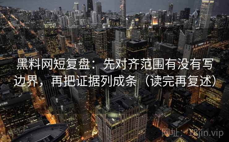 黑料网短复盘:先对齐范围有没有写边界,再把证据列成条(读完再复述) 黑料网短复盘:先对齐范围有没有写边界,再把证据列成条(读完再复述)