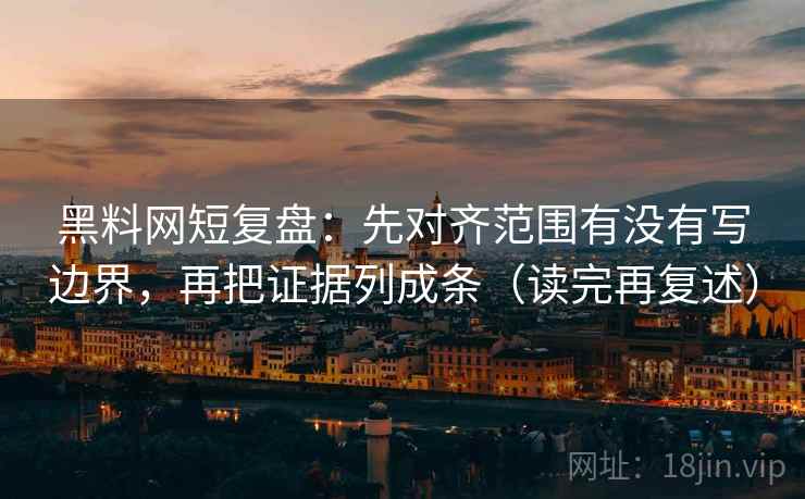 黑料网短复盘:先对齐范围有没有写边界,再把证据列成条(读完再复述) 黑料网短复盘:先对齐范围有没有写边界,再把证据列成条(读完再复述)