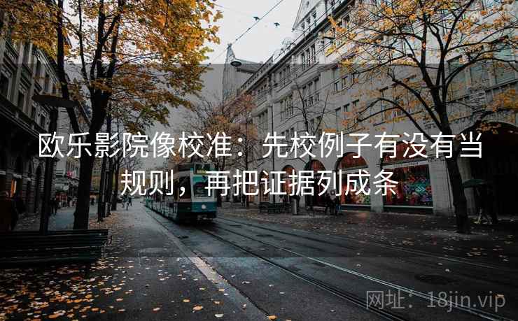 欧乐影院像校准：先校例子有没有当规则，再把证据列成条