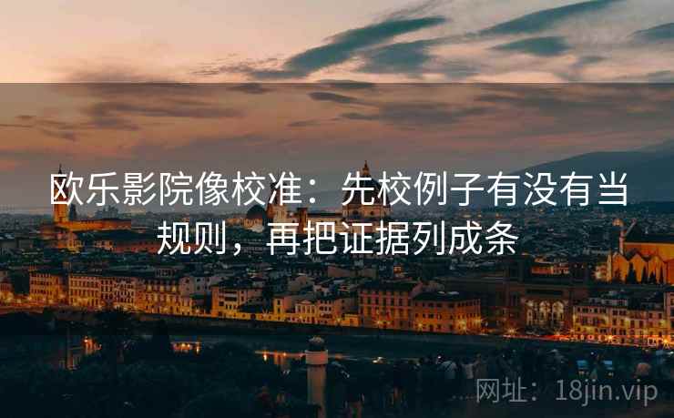 欧乐影院像校准：先校例子有没有当规则，再把证据列成条