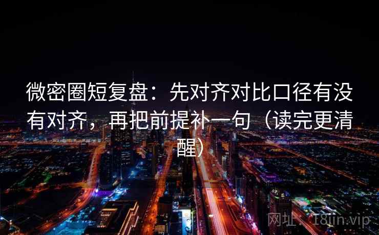 微密圈短复盘:先对齐对比口径有没有对齐,再把前提补一句(读完更清醒) 微密圈短复盘:先对齐对比口径有没有对齐,再把前提补一句(读完更清醒)