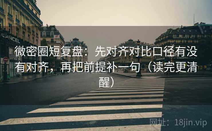 微密圈短复盘:先对齐对比口径有没有对齐,再把前提补一句(读完更清醒) 微密圈短复盘:先对齐对比口径有没有对齐,再把前提补一句(读完更清醒)
