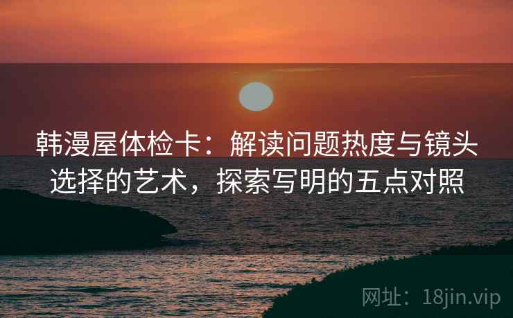 韩漫屋体检卡:解读问题热度与镜头选择的艺术,探索写明的五点对照 韩漫屋体检卡:解读问题热度与镜头选择的艺术,探索写明的五点对照