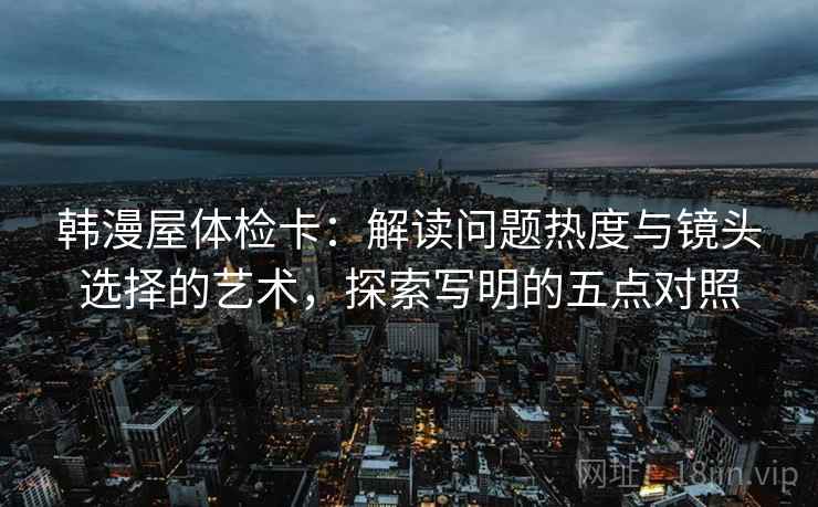 韩漫屋体检卡:解读问题热度与镜头选择的艺术,探索写明的五点对照 韩漫屋体检卡:解读问题热度与镜头选择的艺术,探索写明的五点对照