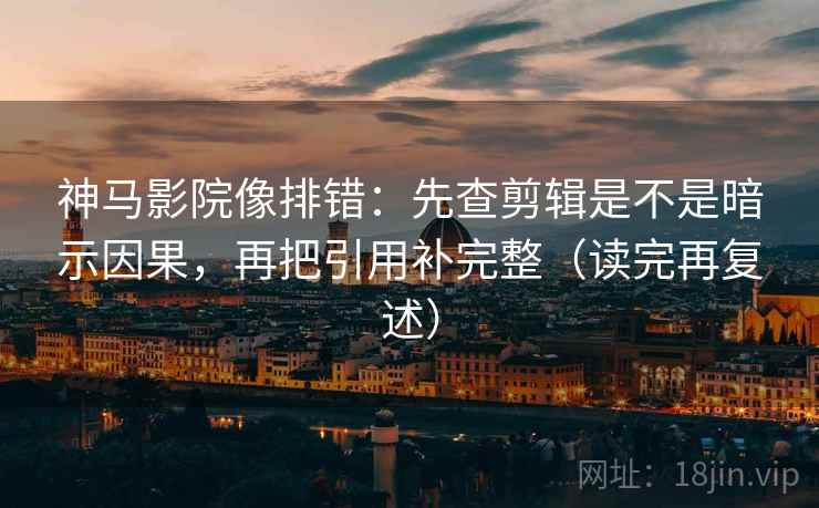神马影院像排错:先查剪辑是不是暗示因果,再把引用补完整(读完再复述) 神马影院像排错:先查剪辑是不是暗示因果,再把引用补完整(读完再复述)