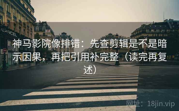 神马影院像排错:先查剪辑是不是暗示因果,再把引用补完整(读完再复述) 神马影院像排错:先查剪辑是不是暗示因果,再把引用补完整(读完再复述)