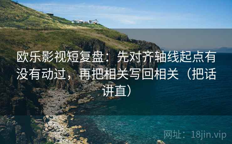 欧乐影视短复盘：先对齐轴线起点有没有动过，再把相关写回相关（把话讲直）