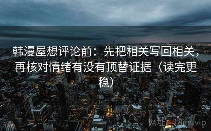 韩漫屋想评论前:先把相关写回相关,再核对情绪有没有顶替证据(读完更稳) 韩漫屋想评论前:先把相关写回相关,再核对情绪有没有顶替证据(读完更稳)