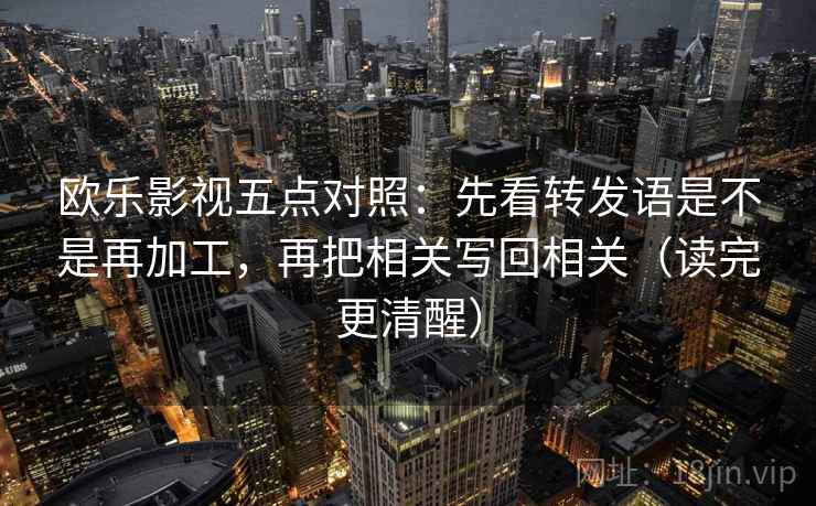 欧乐影视五点对照:先看转发语是不是再加工,再把相关写回相关(读完更清醒) 欧乐影视五点对照:先看转发语是不是再加工,再把相关写回相关(读完更清醒)