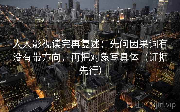 人人影视读完再复述：先问因果词有没有带方向，再把对象写具体（证据先行）