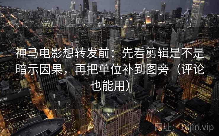神马电影想转发前：先看剪辑是不是暗示因果，再把单位补到图旁（评论也能用）