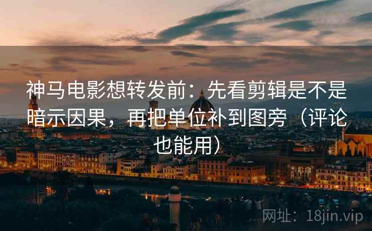 神马电影想转发前：先看剪辑是不是暗示因果，再把单位补到图旁（评论也能用）