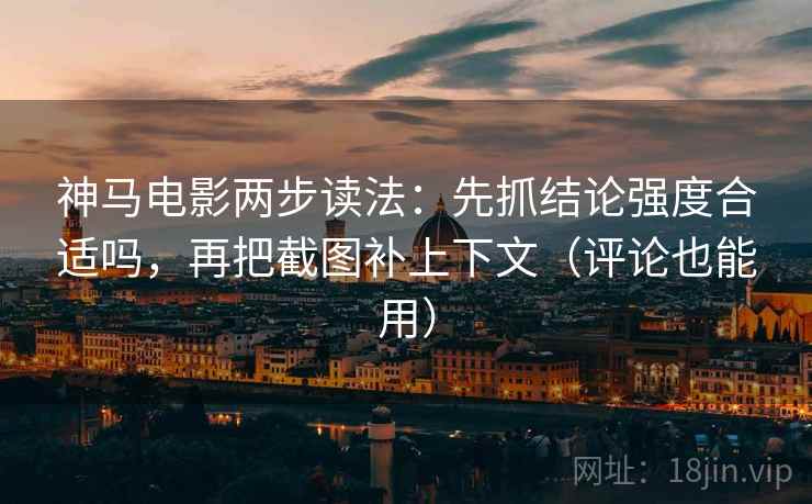 神马电影两步读法：先抓结论强度合适吗，再把截图补上下文（评论也能用）