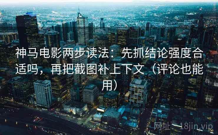 神马电影两步读法：先抓结论强度合适吗，再把截图补上下文（评论也能用）